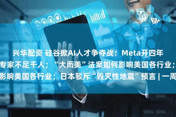 兴华配资 硅谷掀AI人才争夺战：Meta开四年3亿美元薪酬，全球顶尖专家不足千人；“大而美”法案如何影响美国各行业；日本驳斥“毁灭性地震”预言 | 一周国际财经