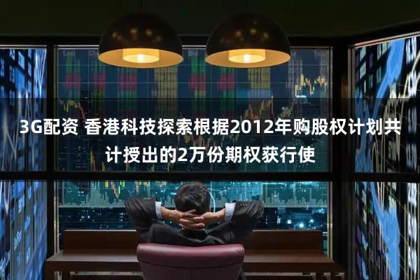 3G配资 香港科技探索根据2012年购股权计划共计授出的2万份期权获行使
