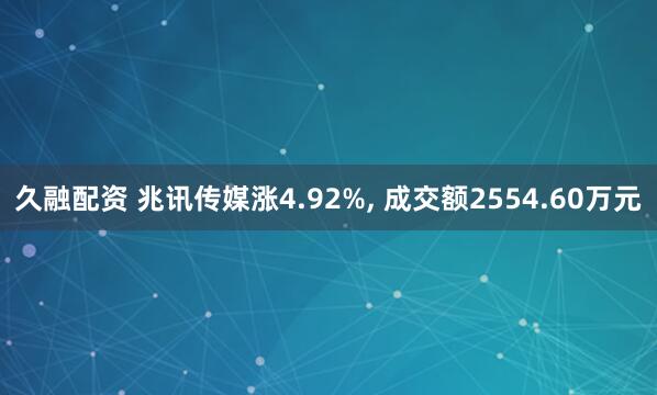 久融配资 兆讯传媒涨4.92%, 成交额2554.60万元
