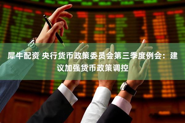 犀牛配资 央行货币政策委员会第三季度例会：建议加强货币政策调控