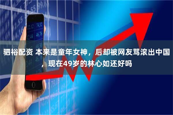 驷裕配资 本来是童年女神，后却被网友骂滚出中国，现在49岁的林心如还好吗