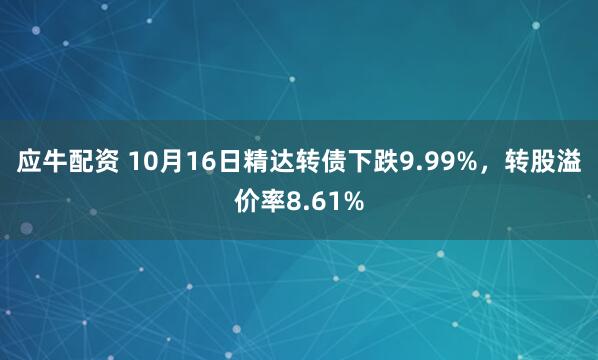 应牛配资 10月16日精达转债下跌9.99%，转股溢价率8.61%