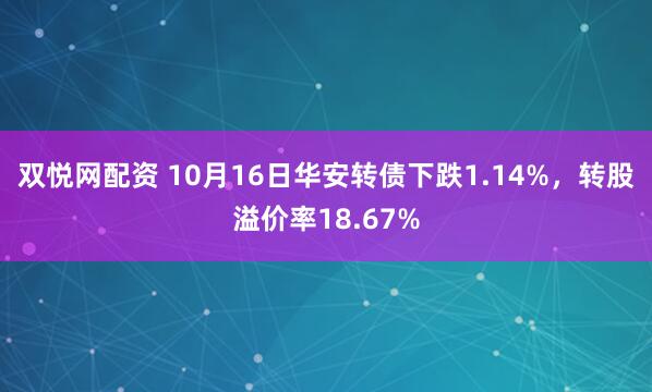双悦网配资 10月16日华安转债下跌1.14%，转股溢价率18.67%