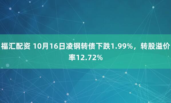 福汇配资 10月16日凌钢转债下跌1.99%，转股溢价率12.72%