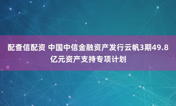 配查信配资 中国中信金融资产发行云帆3期49.8亿元资产支持专项计划
