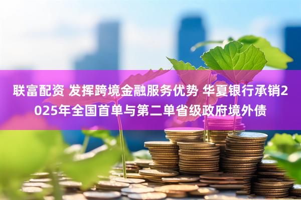 联富配资 发挥跨境金融服务优势 华夏银行承销2025年全国首单与第二单省级政府境外债