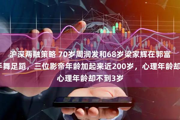 沪深两融策略 70岁周润发和68岁梁家辉在郭富城身后手舞足蹈，三位影帝年龄加起来近200岁，心理年龄却不到3岁