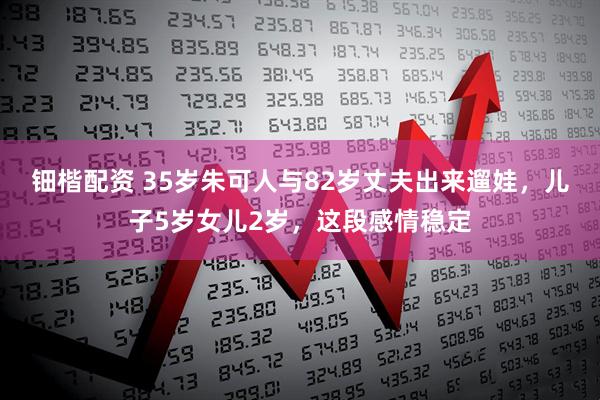 钿楷配资 35岁朱可人与82岁丈夫出来遛娃，儿子5岁女儿2岁，这段感情稳定